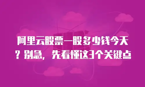 阿里云股票一股多少钱今天？别急，先看懂这3个关键点