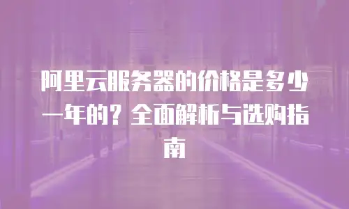 阿里云服务器的价格是多少一年的？全面解析与选购指南