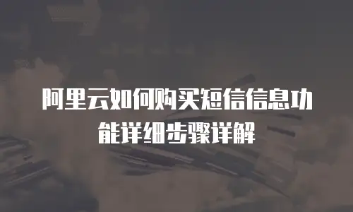 阿里云如何购买短信信息功能详细步骤详解