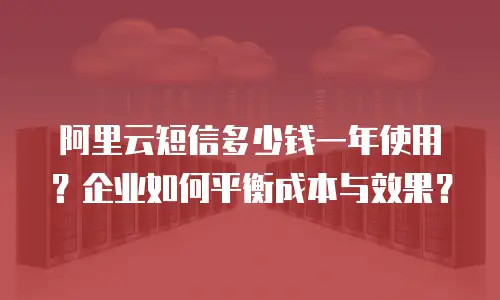 阿里云短信多少钱一年使用？企业如何平衡成本与效果？