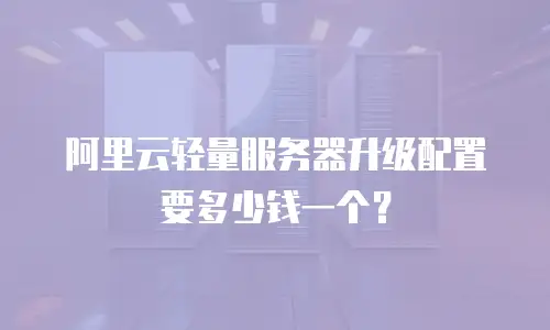 阿里云轻量服务器升级配置要多少钱一个？