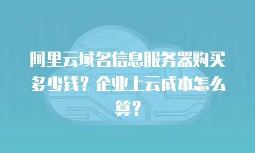 阿里云域名信息服务器购买多少钱？企业上云成本怎么算？