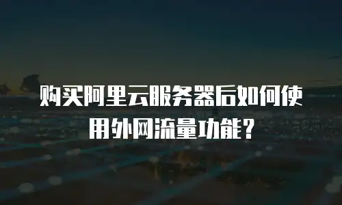 购买阿里云服务器后如何使用外网流量功能？