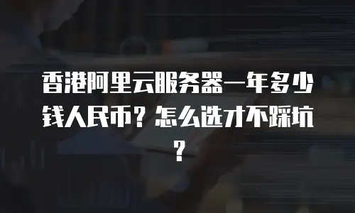 香港阿里云服务器一年多少钱人民币？怎么选才不踩坑？