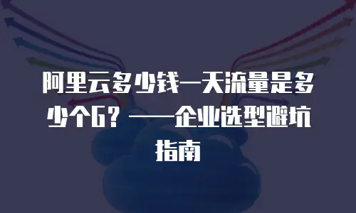阿里云多少钱一天流量是多少个G？&mdash;&mdash;企业选型避坑指南
