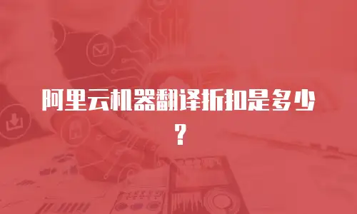 阿里云机器翻译折扣是多少？