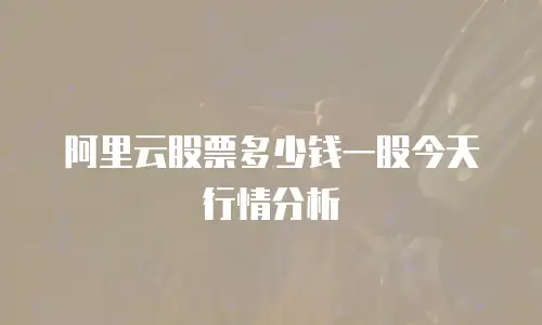 阿里云股票多少钱一股今天行情分析