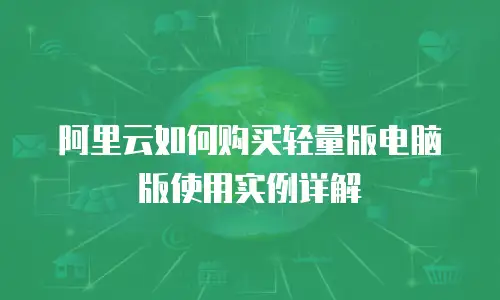 阿里云如何购买轻量版电脑版使用实例详解