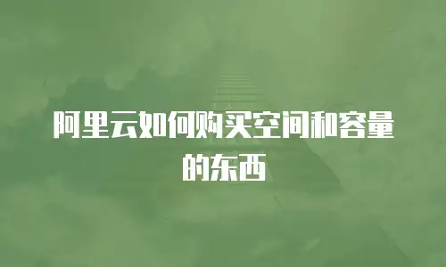 阿里云如何购买空间和容量的东西