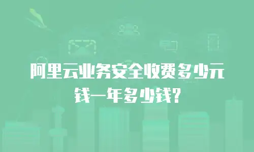 阿里云业务安全收费多少元钱一年多少钱？