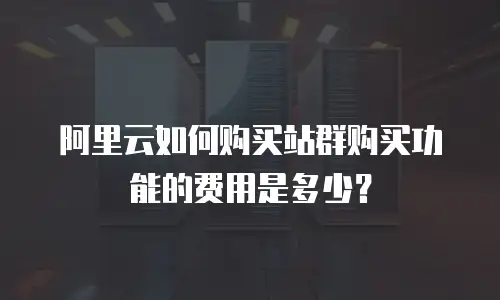 阿里云如何购买站群购买功能的费用是多少？