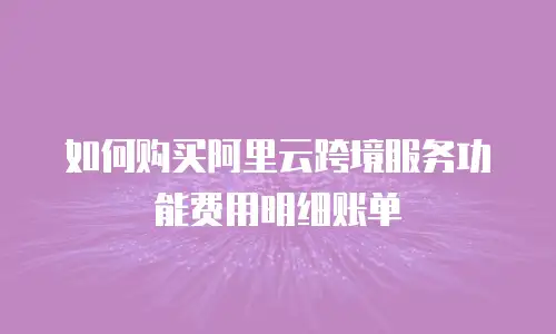 如何购买阿里云跨境服务功能费用明细账单