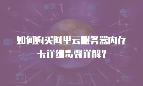 如何购买阿里云服务器内存卡详细步骤详解？
