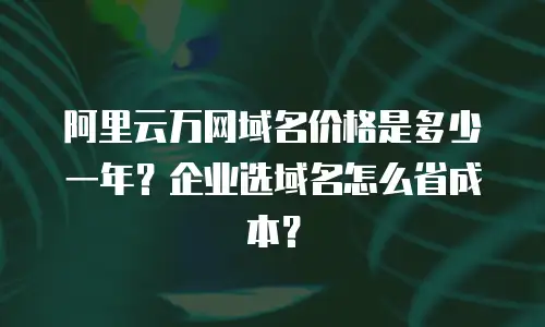 阿里云万网域名价格是多少一年？企业选域名怎么省成本？
