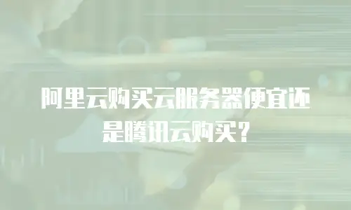 阿里云购买云服务器便宜还是腾讯云购买？