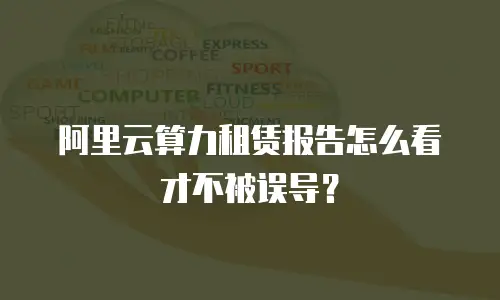 阿里云算力租赁报告怎么看才不被误导？