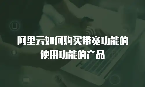 阿里云如何购买带宽功能的使用功能的产品