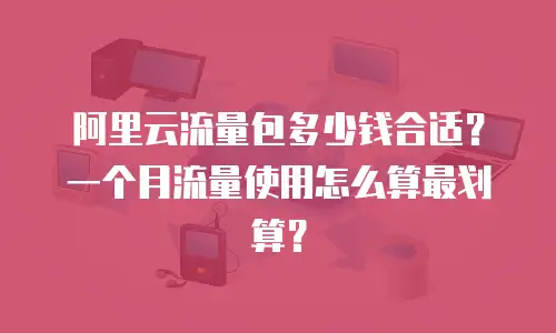阿里云流量包多少钱合适？一个月流量使用怎么算最划算？