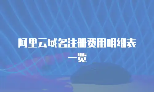 阿里云域名注册费用明细表一览