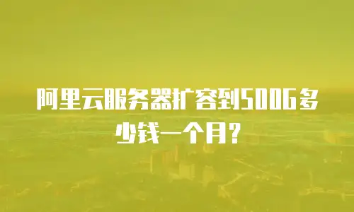 阿里云服务器扩容到500G多少钱一个月？