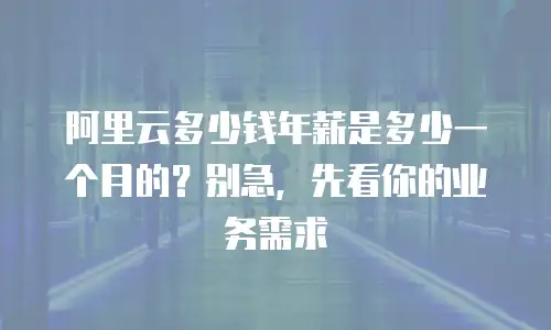 阿里云多少钱年薪是多少一个月的？别急，先看你的业务需求