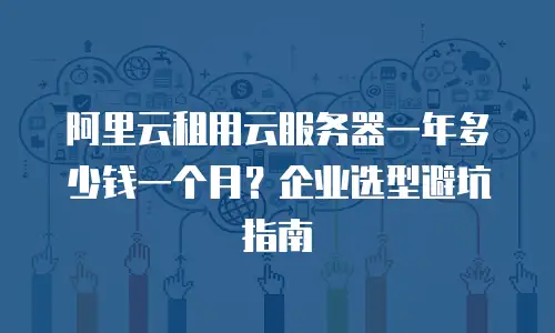 阿里云租用云服务器一年多少钱一个月？企业选型避坑指南