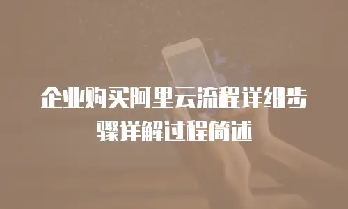 企业购买阿里云流程详细步骤详解过程简述