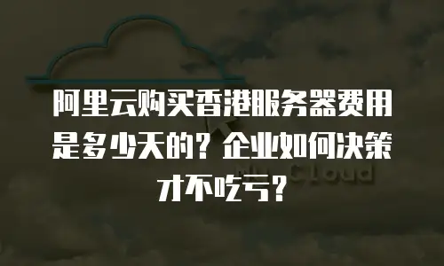 阿里云购买香港服务器费用是多少天的？企业如何决策才不吃亏？