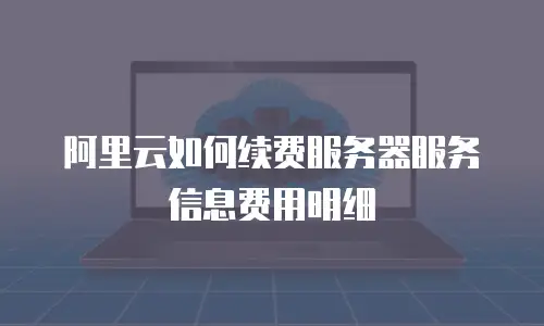 阿里云如何续费服务器服务信息费用明细
