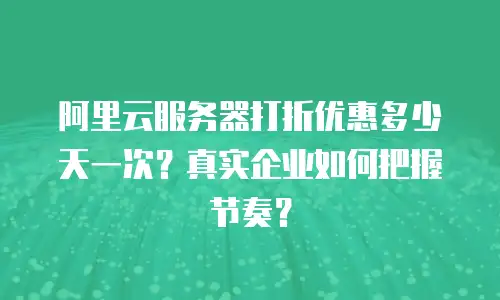 阿里云服务器打折优惠多少天一次？真实企业如何把握节奏？
