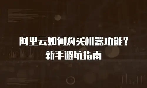 阿里云如何购买机器功能？新手避坑指南