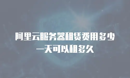 阿里云服务器租赁费用多少一天可以租多久