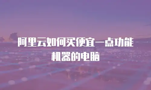 阿里云如何买便宜一点功能机器的电脑