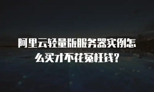 阿里云轻量版服务器实例怎么买才不花冤枉钱？