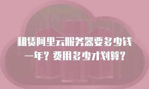 租赁阿里云服务器要多少钱一年？费用多少才划算？