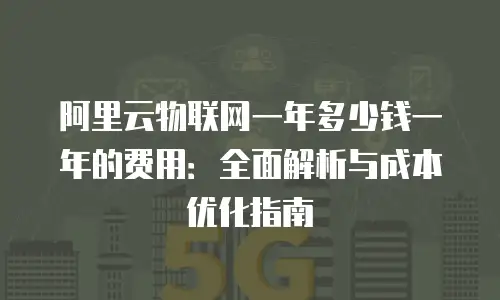 阿里云物联网一年多少钱一年的费用：全面解析与成本优化指南