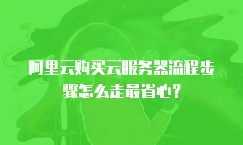 阿里云购买云服务器流程步骤怎么走最省心？