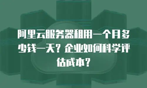 阿里云服务器租用一个月多少钱一天？企业如何科学评估成本？