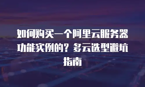 如何购买一个阿里云服务器功能实例的？多云选型避坑指南