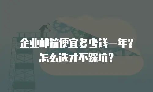 企业邮箱便宜多少钱一年？怎么选才不踩坑？