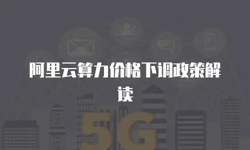 阿里云算力价格下调政策解读