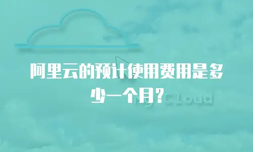 阿里云的预计使用费用是多少一个月？