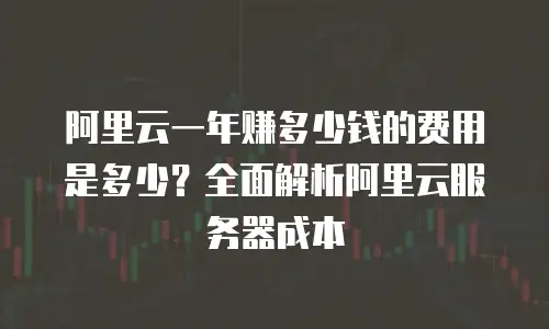 阿里云一年赚多少钱的费用是多少？全面解析阿里云服务器成本