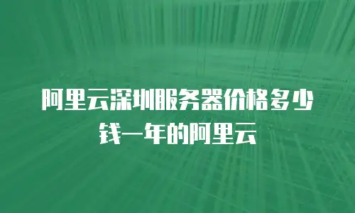 阿里云深圳服务器价格多少钱一年的阿里云