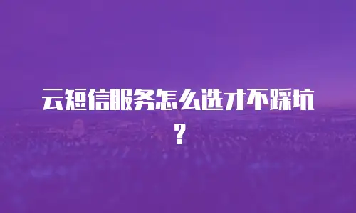 云短信服务怎么选才不踩坑？