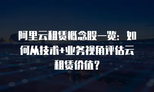 阿里云租赁概念股一览：如何从技术+业务视角评估云租赁价值？