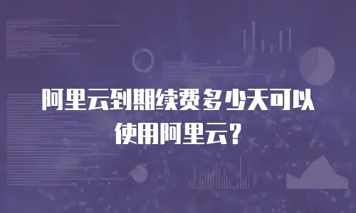 阿里云到期续费多少天可以使用阿里云？