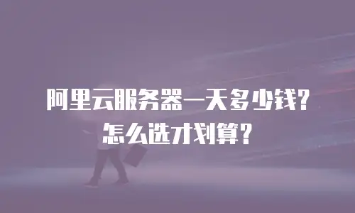 阿里云服务器一天多少钱？怎么选才划算？
