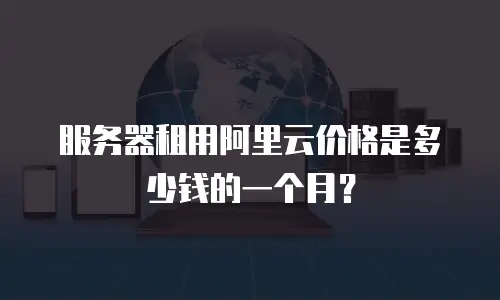 服务器租用阿里云价格是多少钱的一个月？