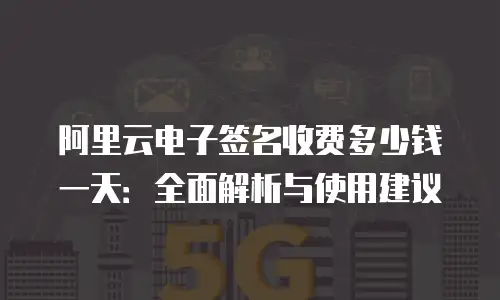 阿里云电子签名收费多少钱一天：全面解析与使用建议